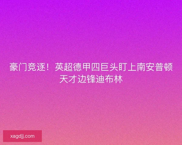 豪门竞逐！英超德甲四巨头盯上南安普顿天才边锋迪布林