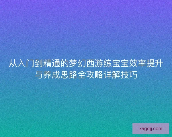 从入门到精通的梦幻西游练宝宝效率提升与养成思路全攻略详解技巧