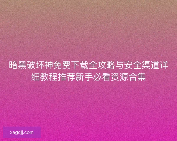 暗黑破坏神免费下载全攻略与安全渠道详细教程推荐新手必看资源合集
