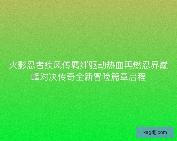 火影忍者疾风传羁绊驱动热血再燃忍界巅峰对决传奇全新冒险篇章启程