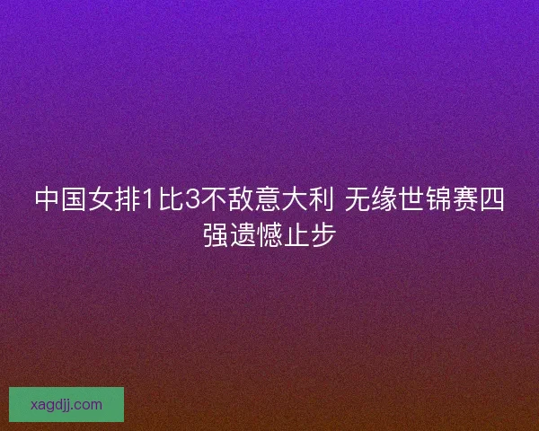 中国女排1比3不敌意大利 无缘世锦赛四强遗憾止步